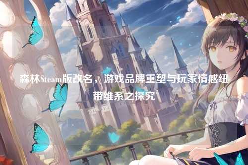 森林Steam版改名，游戏品牌重塑与玩家情感纽带维系之探究