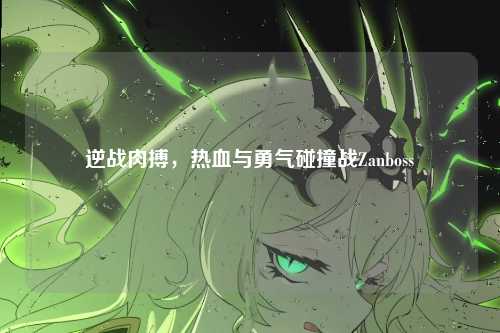 逆战肉搏，热血与勇气碰撞战Zanboss