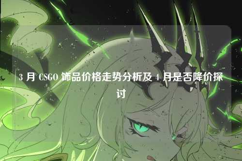 3 月 CSGO 饰品价格走势分析及 4 月是否降价探讨