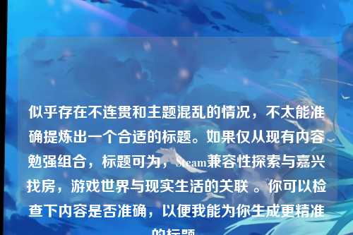 似乎存在不连贯和主题混乱的情况，不太能准确提炼出一个合适的标题。如果仅从现有内容勉强组合，标题可为，Steam兼容性探索与嘉兴找房，游戏世界与现实生活的关联 。你可以检查下内容是否准确，以便我能为你生成更精准的标题。