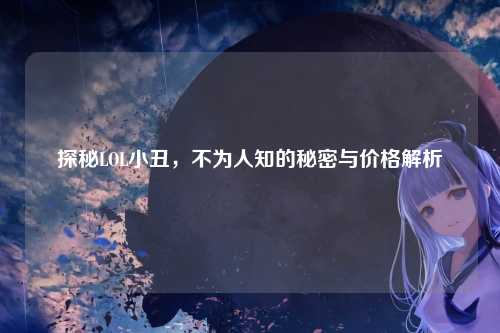 探秘LOL小丑，不为人知的秘密与价格解析