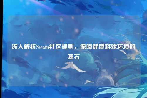 深入解析Steam社区规则，保障健康游戏环境的基石