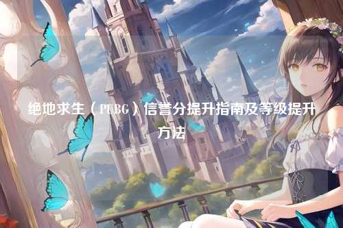 绝地求生（PUBG）信誉分提升指南及等级提升方法