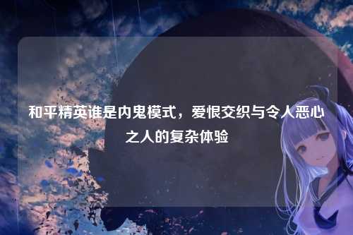 和平精英谁是内鬼模式，爱恨交织与令人恶心之人的复杂体验
