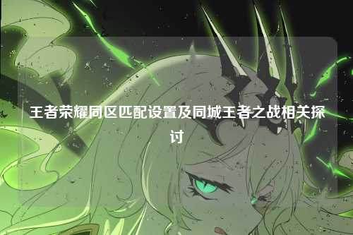 王者荣耀同区匹配设置及同城王者之战相关探讨