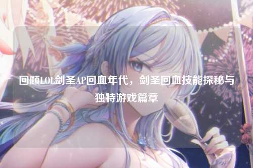 回顾LOL剑圣AP回血年代，剑圣回血技能探秘与独特游戏篇章