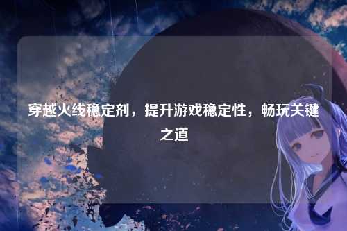 穿越火线稳定剂，提升游戏稳定性，畅玩关键之道