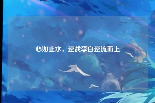 心如止水，逆战李白逆流而上