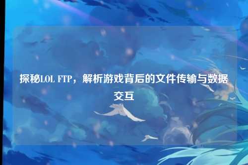 探秘LOL FTP，解析游戏背后的文件传输与数据交互