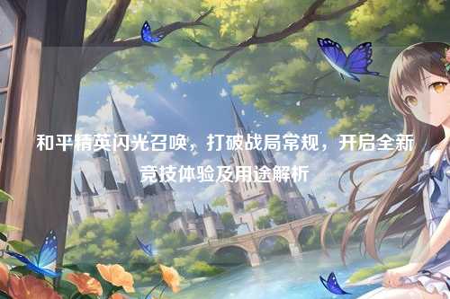 和平精英闪光召唤，打破战局常规，开启全新竞技体验及用途解析