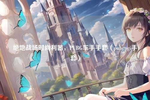 绝地战场时尚利器，PUBG车手手套（pubgpgi手套）