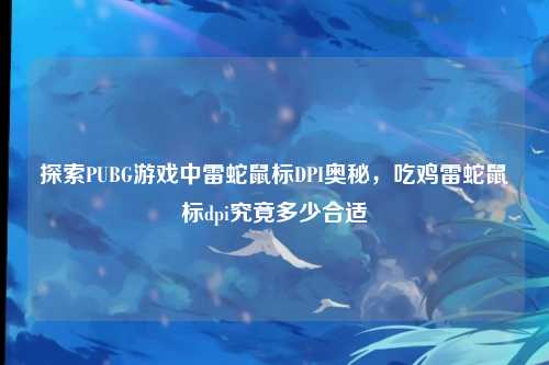 探索PUBG游戏中雷蛇鼠标DPI奥秘，吃鸡雷蛇鼠标dpi究竟多少合适