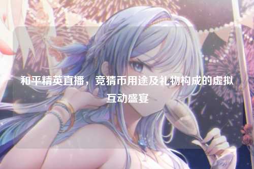 和平精英直播，竞猜币用途及礼物构成的虚拟互动盛宴