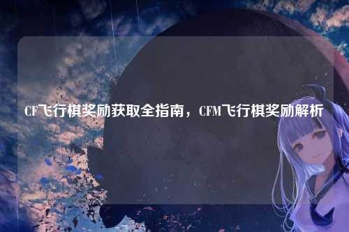 CF飞行棋奖励获取全指南，CFM飞行棋奖励解析