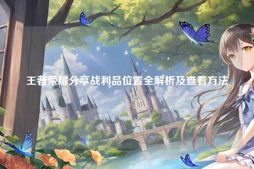 王者荣耀分享战利品位置全解析及查看方法