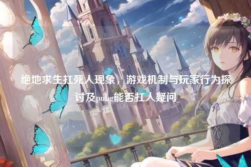 绝地求生扛死人现象，游戏机制与玩家行为探讨及pubg能否扛人疑问
