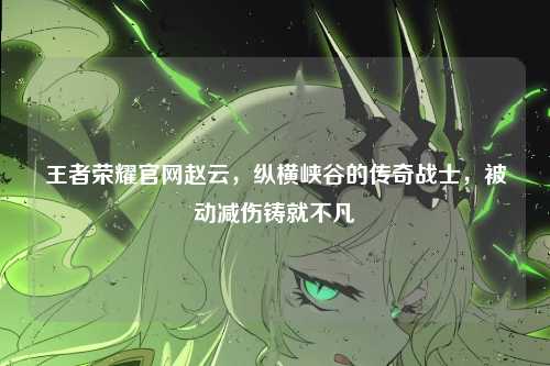 王者荣耀官网赵云，纵横峡谷的传奇战士，被动减伤铸就不凡