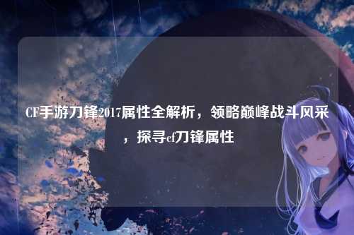 CF手游刀锋2017属性全解析，领略巅峰战斗风采，探寻cf刀锋属性