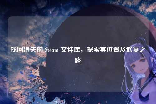 找回消失的 Steam 文件库，探索其位置及修复之路