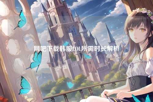 网吧下载韩服LOL所需时长解析