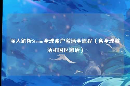 深入解析Steam全球账户激活全流程（含全球激活和国区激活）