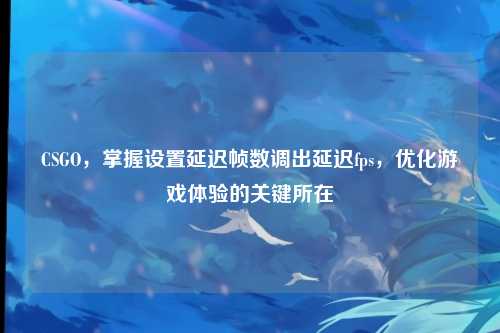 CSGO，掌握设置延迟帧数调出延迟fps，优化游戏体验的关键所在