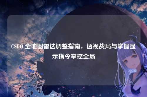 CSGO 全地图雷达调整指南，透视战局与掌握显示指令掌控全局