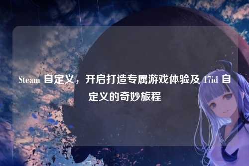 Steam 自定义，开启打造专属游戏体验及 17id 自定义的奇妙旅程