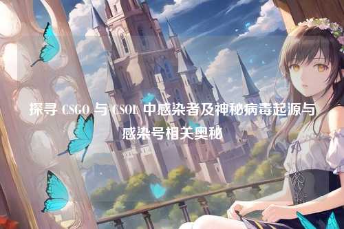 探寻 CSGO 与 CSOL 中感染者及神秘病毒起源与感染号相关奥秘