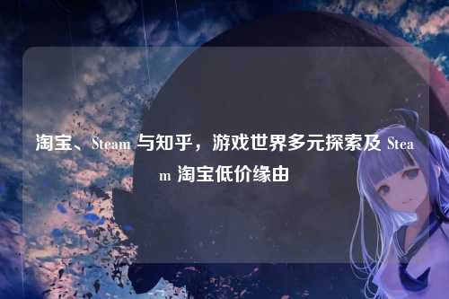 淘宝、Steam 与知乎，游戏世界多元探索及 Steam 淘宝低价缘由