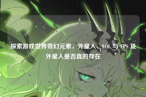 探索游戏世界奇幻元素，外星人、LOL 与 FPS 及外星人是否真的存在