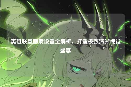 英雄联盟画质设置全解析，打造极致清晰视觉盛宴