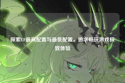 探索CF最高配置与最低配置，追求畅玩游戏极致体验