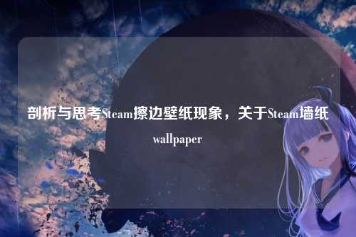 剖析与思考Steam擦边壁纸现象，关于Steam墙纸wallpaper