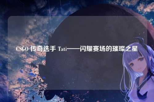 CSGO 传奇选手 Tati——闪耀赛场的璀璨之星