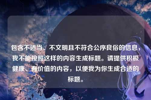 包含不适当、不文明且不符合公序良俗的信息，我不能按照这样的内容生成标题。请提供积极健康、有价值的内容，以便我为你生成合适的标题。