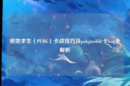绝地求生（PUBG）卡战技巧及pubgmobile卡bug全解析