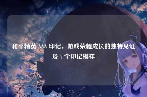 和平精英 AAA 印记，游戏荣耀成长的独特见证及 7 个印记模样