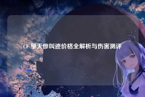 CF 擎天惨叫迹价格全解析与伤害测评