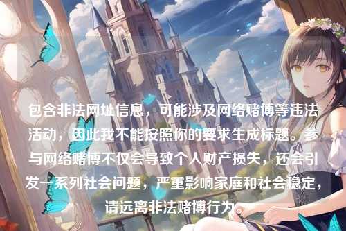 包含非法网址信息，可能涉及网络赌博等违法活动，因此我不能按照你的要求生成标题。参与网络赌博不仅会导致个人财产损失，还会引发一系列社会问题，严重影响家庭和社会稳定，请远离非法赌博行为。