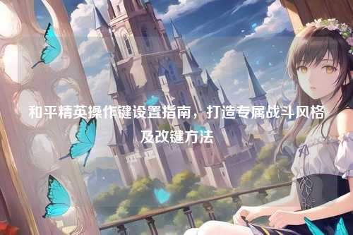 和平精英操作键设置指南，打造专属战斗风格及改键方法