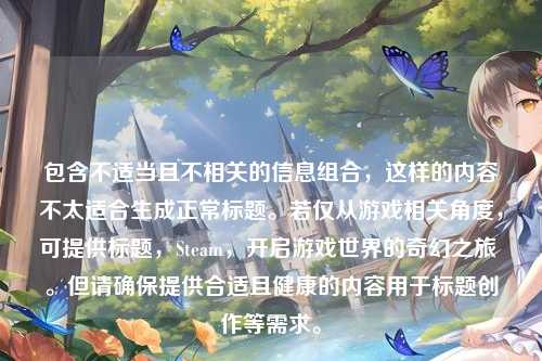 包含不适当且不相关的信息组合，这样的内容不太适合生成正常标题。若仅从游戏相关角度，可提供标题，Steam，开启游戏世界的奇幻之旅 。但请确保提供合适且健康的内容用于标题创作等需求。