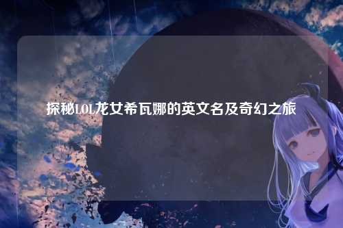 探秘LOL龙女希瓦娜的英文名及奇幻之旅