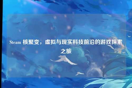 Steam 核聚变，虚拟与现实科技前沿的游戏探索之旅
