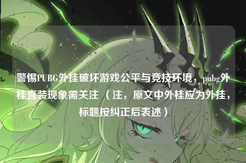 警惕PUBG外挂破坏游戏公平与竞技环境，pubg外桂直装现象需关注 （注，原文中外桂应为外挂，标题按纠正后表述）