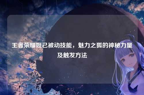 王者荣耀妲己被动技能，魅力之狐的神秘力量及触发方法