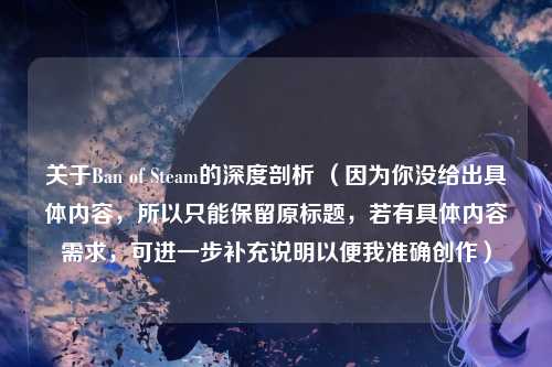 关于Ban of Steam的深度剖析 （因为你没给出具体内容，所以只能保留原标题，若有具体内容需求，可进一步补充说明以便我准确创作）