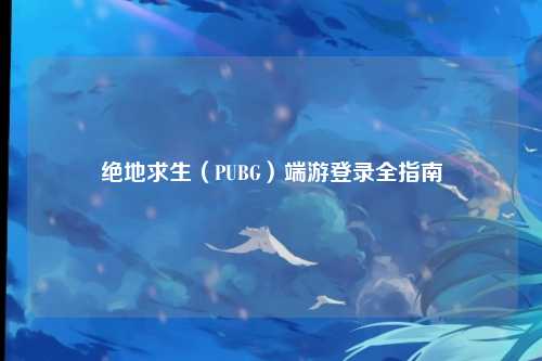 绝地求生（PUBG）端游登录全指南