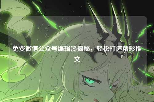 免费微信公众号编辑器揭秘，轻松打造精彩推文