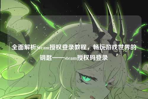 全面解析Steam授权登录教程，畅玩游戏世界的钥匙——steam授权码登录
